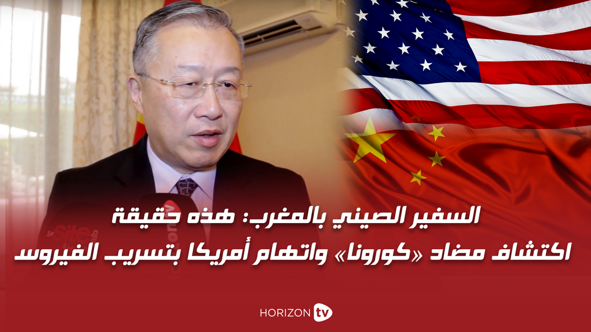 صورة حصري .. السفير الصيني بالمغرب: هذه حقيقة اكتشاف مضاد «كورونا» واتهام أمريكا بتسريبه